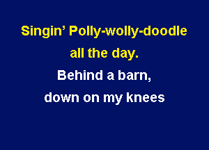 Singiw PolIy-wolly-doodle
all the day.
Behind a barn,

down on my knees