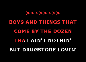 BOYS AND THINGS THAT
COME BY THE DOZEN
THAT AIN'T NOTHIN'

BUT DRUGSTORE LOVIN'