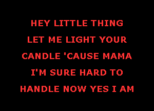 HEY LITTLE THING
LET ME LIGHT YOUR
CANDLE 'CAUSE MAMA
I'M SURE HARD TO
HANDLE NOW YES I AM