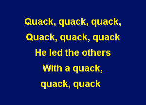 Quack,quack,quack,
Quack,quack,quack
He led the others
With a quack,

quack, quack