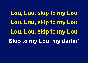 Lou, Lou, skip to my Lou
Lou, Lou, skip to my Lou
Lou, Lou, skip to my Lou

Skip to my Lou, my darlin,
