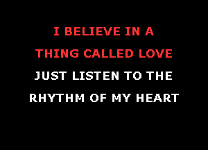 I BELIEVE IN A
THING CALLED LOVE
JUST LISTEN TO THE

RHYTHM OF MY HEART