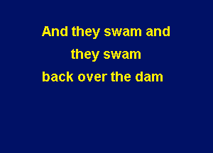 And they swam and

they swam
back over the dam