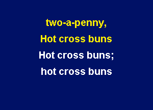 two-a-penny,

Hot cross buns
Hot cross bunsg
hot cross buns