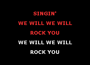 SINGIN'
WE WILL WE WILL

ROCK YOU
WE WILL WE WILL
ROCK YOU