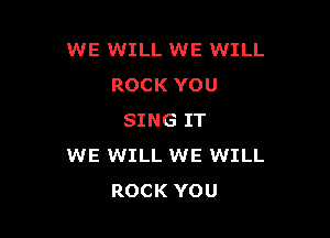 WE WILL WE WILL
ROCK YOU

SING IT
WE WILL WE WILL
ROCK YOU