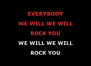EVERYBODY
WE WILL WE WILL

ROCK YOU
WE WILL WE WILL
ROCK YOU