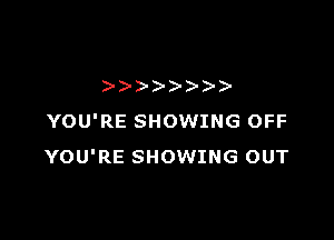 )))- )- )-

YOU'RE SHOWING OFF
YOU'RE SHOWING OUT