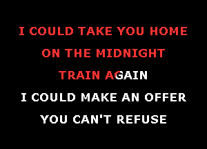 I COULD TAKE YOU HOME
ON THE MIDNIGHT
TRAIN AGAIN
I COULD MAKE AN OFFER
YOU CAN'T REFUSE
