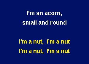 Pm an acorn,

small and round

Pm a nut, Pm a nut
I'm a nut, Pm a nut