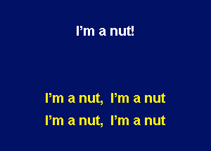 Pm a nut, Pm a nut

I'm a nut, Pm a nut