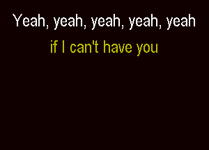 Yeah, yeah, yeah, yeah, yeah

if I can't have you