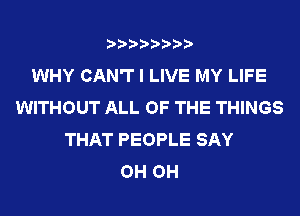 ????????

WHY CAN'T I LIVE MY LIFE
WITHOUT ALL OF THE THINGS
THAT PEOPLE SAY
OH OH