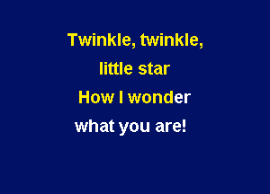 Twinkle, twinkle,
little star
How I wonder

what you are!