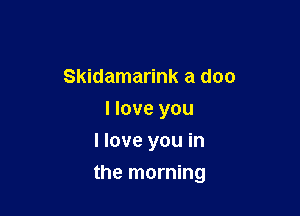 Skidamarink a doc
I love you
I love you in

the morning