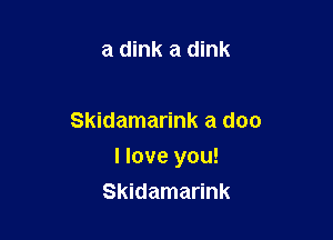 a dink a dink

Skidamarink a doc

I love you!
Skidamarink