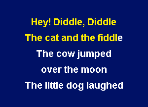 Hey! Diddle, Diddle
The cat and the fiddle

The cowjumped

over the moon
The little dog laughed
