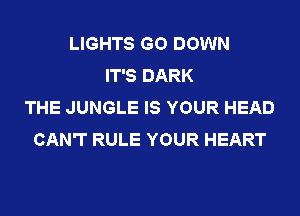 LIGHTS GO DOWN
IT'S DARK
THE JUNGLE IS YOUR HEAD
CAN'T RULE YOUR HEART