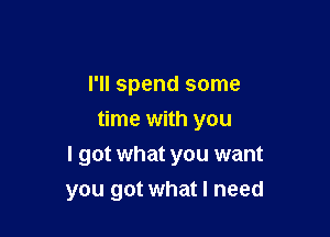 I'll spend some
time with you

I got what you want
you got what I need