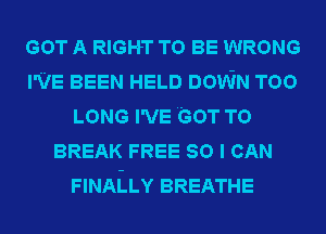 GOT A RIGHT TO BE WRONG
I'VE BEEN HELD DOWN TOO
LONG I'VE GOT TO
BREAK FREE 80 I CAN
FINALLY BREATHE