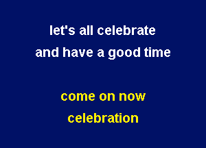 let's all celebrate

and have a good time

come on now
celebration