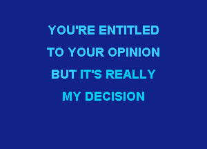 YOU'RE ENTITLED
TO YOUR OPINION
BUT IT'S REALLY

MY DECISION