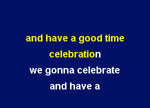 and have a good time

celebration
we gonna celebrate
and have a