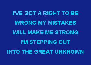 I'VE GOT A RIGHT TO BE
WRONG MY MISTAKES
WILL MAKE ME STRONG
I'M STEPPING OUT
INTO THE GREAT UNKNOWN