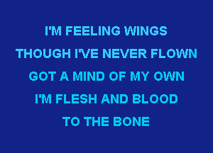 I'M FEELING WINGS
THOUGH I'VE NEVER FLOWN
GOT A MIND OF MY OWN
I'M FLESH AND BLOOD
TO THE BONE