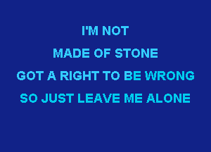 I'M NOT
MADE OF STONE
GOT A RIGHT TO BE WRONG
SO JUST LEAVE ME ALONE