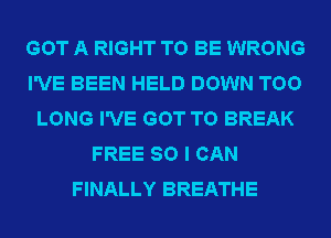 GOT A RIGHT TO BE WRONG
I'VE BEEN HELD DOWN TOO
LONG I'VE GOT TO BREAK
FREE 80 I CAN
FINALLY BREATHE