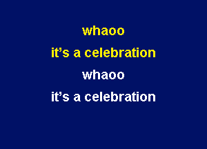 whaoo
ifs a celebration
whaoo

it,s a celebration