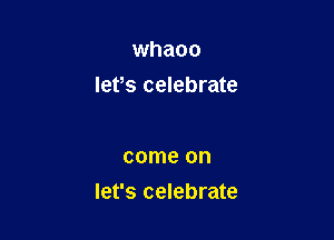 whaoo
lefs celebrate

come on
let's celebrate