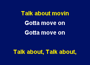 Talk about movin
Gotta move on
Gotta move on

Talk about, Talk about,