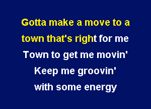 Gotta make a move to a
town that's right for me

Town to get me movin'

Keep me groovin'
with some energy