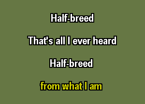 Half-breed

That's all I ever heard

Half-breed

from what I am