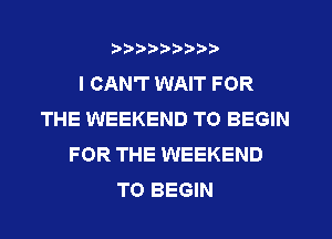 ???bpbb'iD
I CAN'T WAIT FOR
THE WEEKEND T0 BEGIN
FOR THE WEEKEND
TO BEGIN