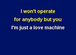 I won't operate
for anybody but you

I'm just a love machine