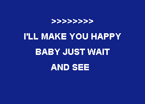 t888w'i'bb

I'LL MAKE YOU HAPPY
BABY JUST WAIT

AND SEE