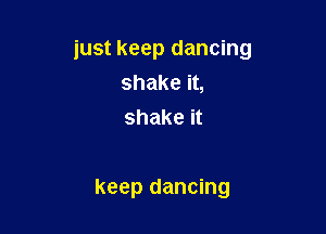 just keep dancing
shake it,
shake it

keep dancing