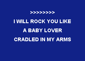 t888w'i'bb

IWILL ROCK YOU LIKE
A BABY LOVER

CRADLED IN MY ARMS