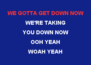 WE'RE TAKING
YOU DOWN NOW

OOH YEAH
WOAH YEAH