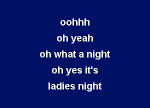 oohhh
oh yeah

oh what a night

oh yes it's
ladies night