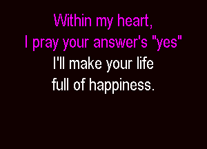 I'll make your life

full of happiness.