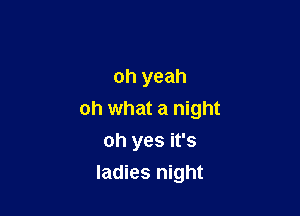 oh yeah

oh what a night

oh yes it's
ladies night