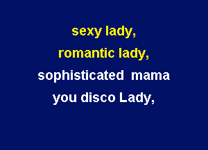 sexy lady,
romantic lady,

sophisticated mama
you disco Lady,