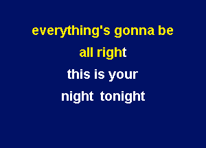 everything's gonna be
all right

this is your
night tonight