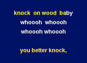 knock on wood baby
whoooh whoooh
whoooh whoooh

you better knock,