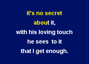 it's no secret
about it,

with his loving touch

he sees to it
that I get enough.