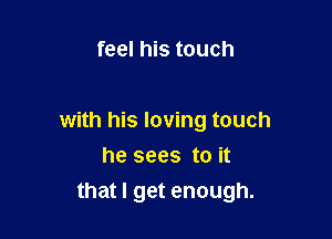feel his touch

with his loving touch

he sees to it
that I get enough.